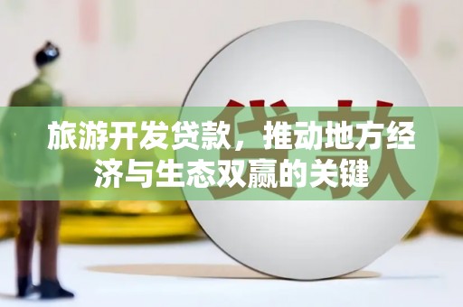 恩平旅游开发贷款，推动地方经济与生态双赢的关键