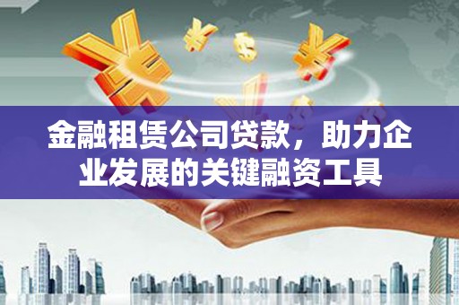 恩平金融租赁公司贷款，助力企业发展的关键融资工具
