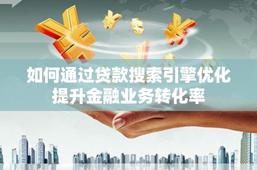 恩平如何通过贷款搜索引擎优化提升金融业务转化率