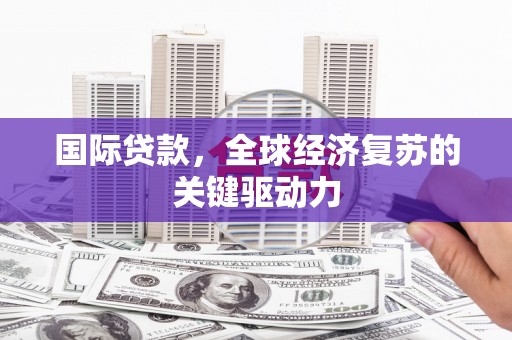 恩平国际贷款，全球经济复苏的关键驱动力
