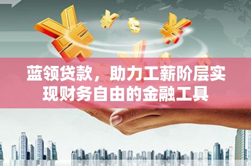 恩平蓝领贷款，助力工薪阶层实现财务自由的金融工具