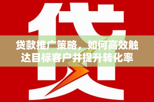 恩平贷款推广策略，如何高效触达目标客户并提升转化率
