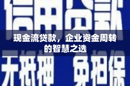 恩平现金流贷款，企业资金周转的智慧之选