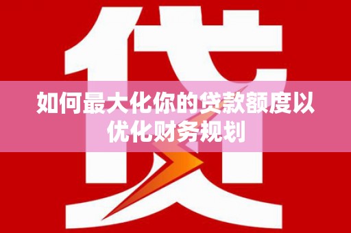 恩平如何最大化你的贷款额度以优化财务规划