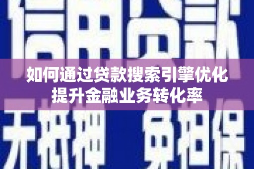 恩平如何通过贷款搜索引擎优化提升金融业务转化率