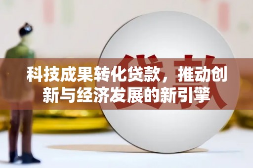 恩平科技成果转化贷款，推动创新与经济发展的新引擎
