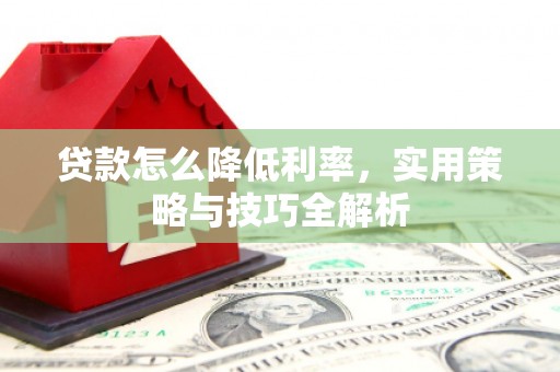恩平贷款怎么降低利率，实用策略与技巧全解析