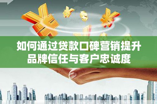 恩平如何通过贷款口碑营销提升品牌信任与客户忠诚度