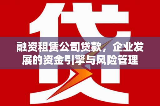 恩平融资租赁公司贷款，企业发展的资金引擎与风险管理