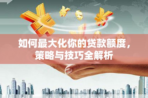 恩平如何最大化你的贷款额度，策略与技巧全解析