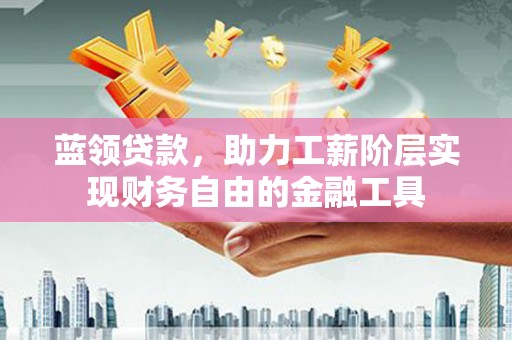 恩平蓝领贷款，助力工薪阶层实现财务自由的金融工具