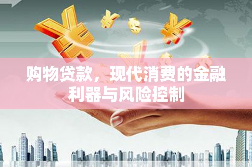恩平购物贷款，现代消费的金融利器与风险控制