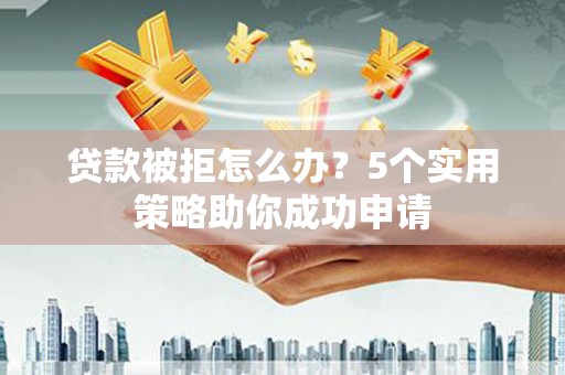 恩平贷款被拒怎么办？5个实用策略助你成功申请
