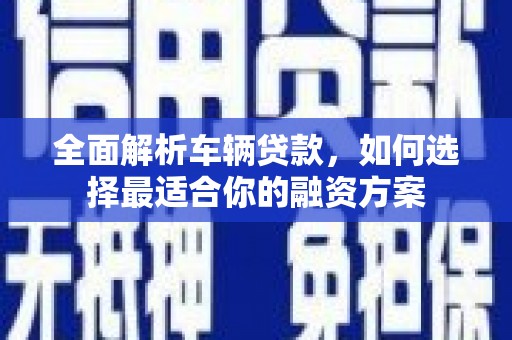恩平全面解析车辆贷款，如何选择最适合你的融资方案