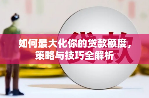 恩平如何最大化你的贷款额度，策略与技巧全解析