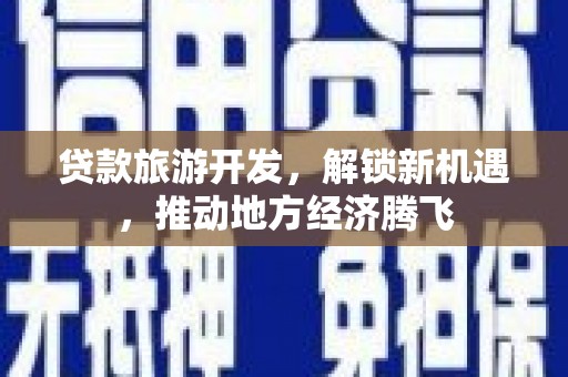 恩平贷款旅游开发，解锁新机遇，推动地方经济腾飞